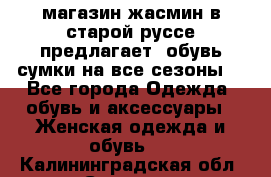 магазин жасмин в старой руссе предлагает  обувь сумки на все сезоны  - Все города Одежда, обувь и аксессуары » Женская одежда и обувь   . Калининградская обл.,Советск г.